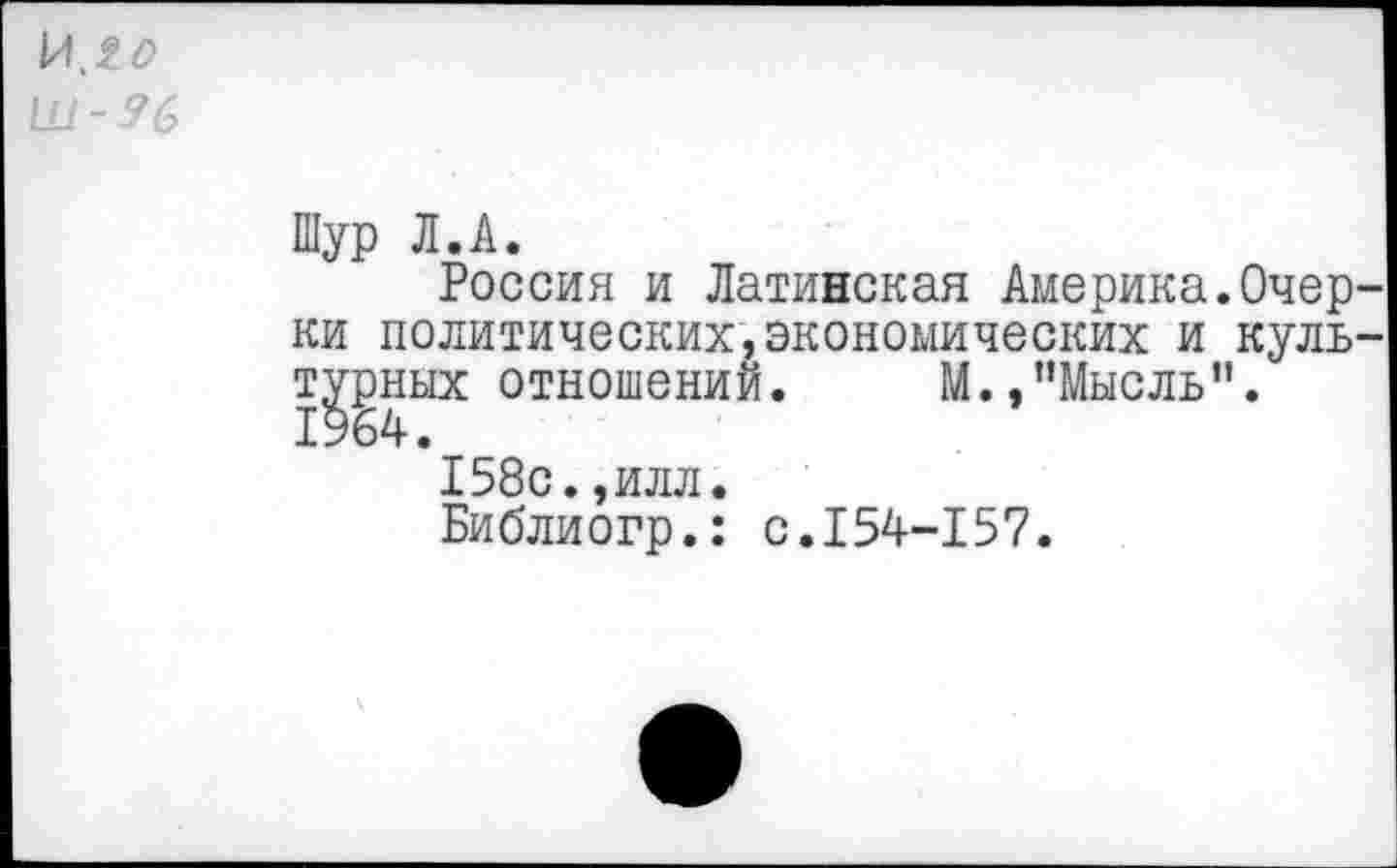 ﻿Шур Л.А.
Россия и Латинская Америка.Очер ки политических,экономических и куль турных отношений. М.,"Мысль". 1964.
158с.,илл.
Библиогр.: с.154-157.